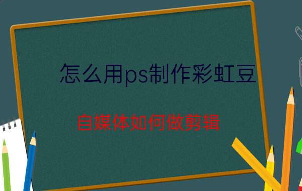 怎么用ps制作彩虹豆 自媒体如何做剪辑？求大神指点？